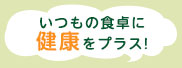 いつもの食卓に健康をプラス